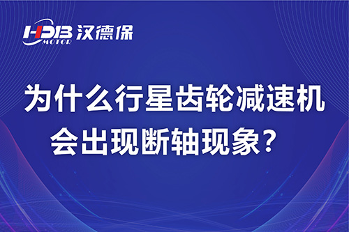 漢德保電機解答，為什么行星齒輪減速機會出現斷軸現象？